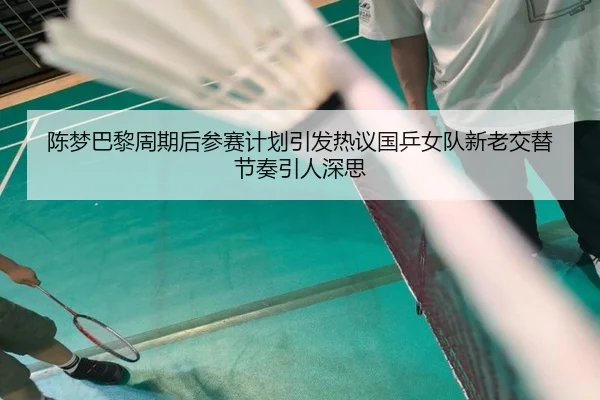 陈梦巴黎周期后参赛计划引发热议国乒女队新老交替节奏引人深思