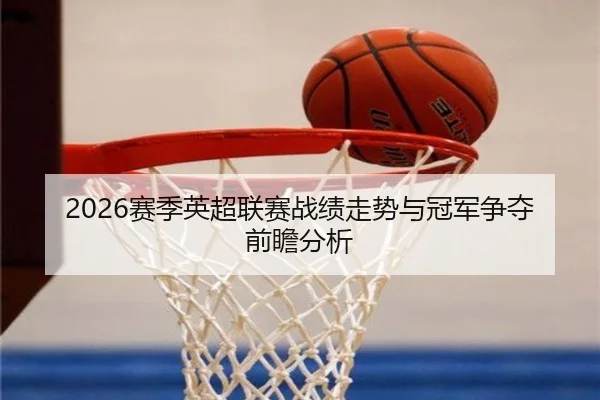 2026赛季英超联赛战绩走势与冠军争夺前瞻分析
