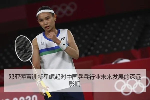 邓亚萍青训新星崛起对中国乒乓行业未来发展的深远影响