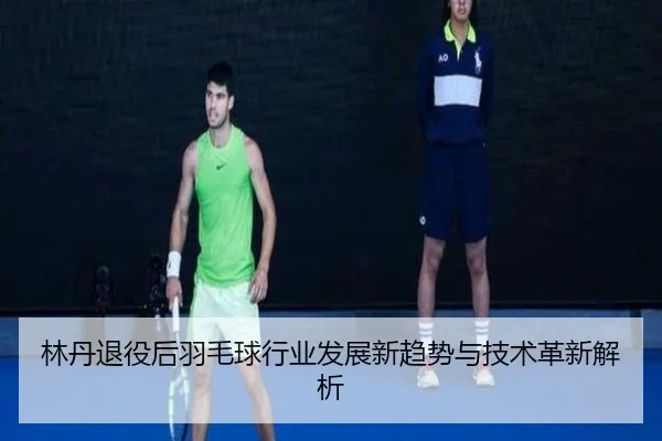 林丹退役后羽毛球行业发展新趋势与技术革新解析