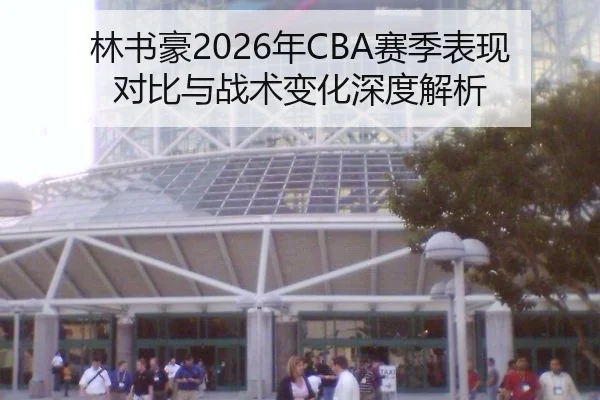 林书豪2026年CBA赛季表现对比与战术变化深度解析