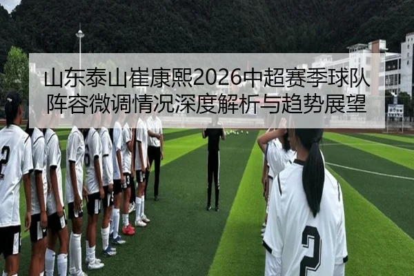 山东泰山崔康熙2026中超赛季球队阵容微调情况深度解析与趋势展望
