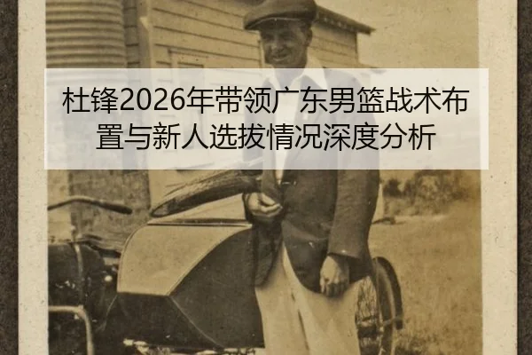 杜锋2026年带领广东男篮战术布置与新人选拔情况深度分析
